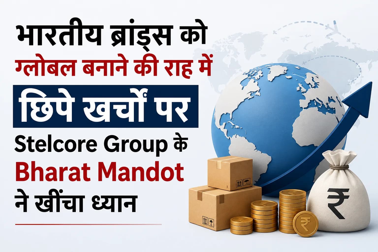 भारतीय ब्रांड्स को ग्लोबल बनाने की राह में छिपे खर्चों पर Stelcore Group के Bharat Mandot ने खींचा ध्यान